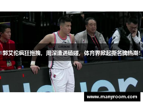 郭艾伦疯狂拖拽，周深遭遇磕碰，体育界掀起撕名牌热潮！