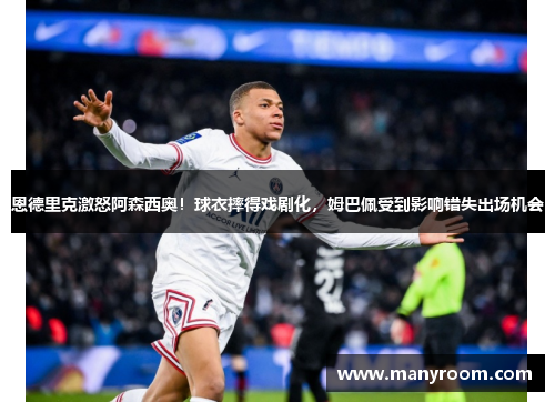 恩德里克激怒阿森西奥！球衣摔得戏剧化，姆巴佩受到影响错失出场机会